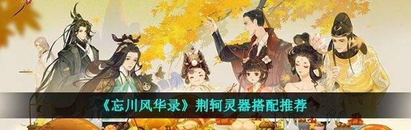 《忘川風(fēng)華錄》荊軻靈器搭配推薦