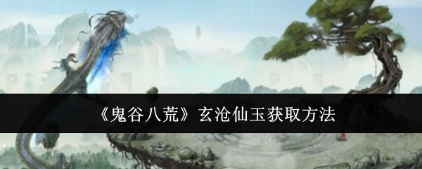 《鬼谷八荒》玄滄仙玉獲取方法