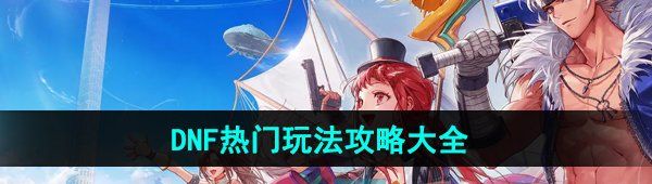 《DNF手游》熱門玩法攻略大全