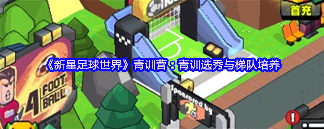 《新星足球世界》青訓(xùn)營：青訓(xùn)選秀與梯隊培養(yǎng)
