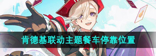 《原神》2024肯德基聯(lián)動(dòng)主題餐車?？课恢? /> 
</p>
<h3>
	2024原神肯德基聯(lián)動(dòng)主題餐車停靠點(diǎn)在哪？
</h3>
<p style=