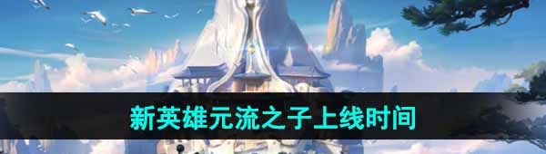 《王者榮耀》新英雄元流之子上線時間