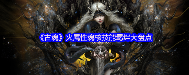 《古魂》火屬性魂核技能羈絆大盤點(diǎn)